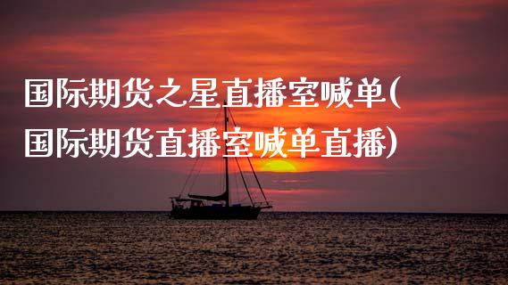 国际期货之星直播室喊单(国际期货直播室喊单直播)_https://www.cyfs-sh.com_股票问答_第1张