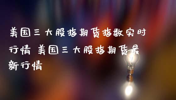 美国三大股指期货指数实时行情 美国三大股指期货最新行情_https://www.cyfs-sh.com_股市资讯_第1张