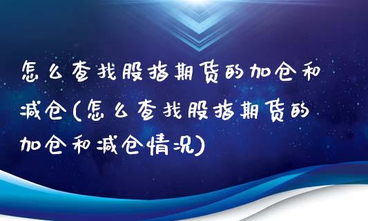 怎么查找股指期货的加仓和减仓(怎么查找股指期货的加仓和减仓情况)_https://www.cyfs-sh.com_股票市场_第1张