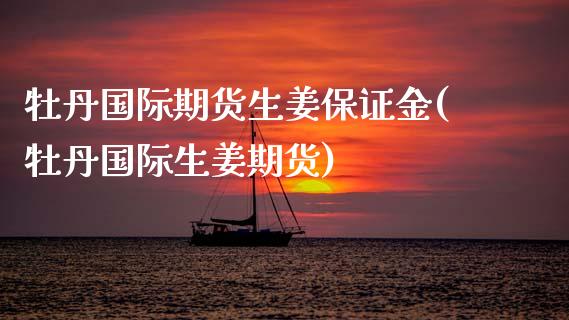 牡丹国际期货生姜保证金(牡丹国际生姜期货)_https://www.cyfs-sh.com_股市资讯_第1张