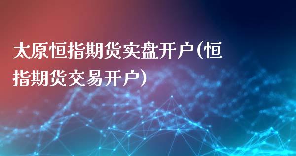 太原恒指期货实盘开户(恒指期货交易开户)_https://www.cyfs-sh.com_研究报告_第1张