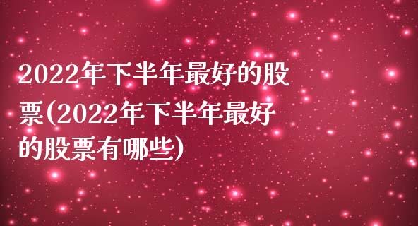 2022年下半年最好的股票(2022年下半年最好的股票有哪些)_https://www.cyfs-sh.com_股票市场_第1张