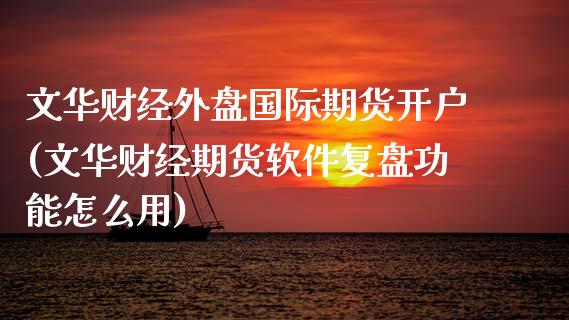 文华财经外盘国际期货开户(文华财经期货软件复盘功能怎么用)_https://www.cyfs-sh.com_股票市场_第1张