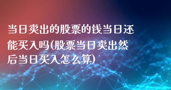 当日卖出的股票的钱当日还能买入吗(股票当日卖出然后当日买入怎么算)_https://www.cyfs-sh.com_股票问答_第1张