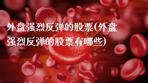 外盘强烈反弹的股票(外盘强烈反弹的股票有哪些)_https://www.cyfs-sh.com_股票问答_第1张