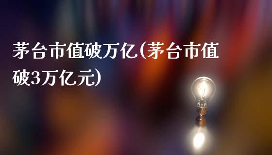 茅台市值破万亿(茅台市值破3万亿元)_https://www.cyfs-sh.com_股市知识_第1张