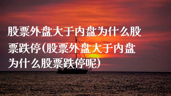 股票外盘大于内盘为什么股票跌停(股票外盘大于内盘为什么股票跌停呢)_https://www.cyfs-sh.com_未分类_第1张