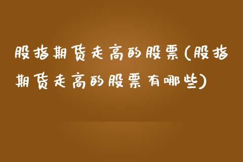 股指期货走高的股票(股指期货走高的股票有哪些)_研究报告_第1张_砼顺财经 股指期货走高的股票(股指期货走高的股票有哪些)_https://www.cyfs-sh.com_研究报告_第1张