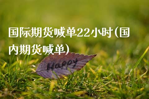 国际期货喊单22小时(国内期货喊单)_https://www.cyfs-sh.com_研究报告_第1张