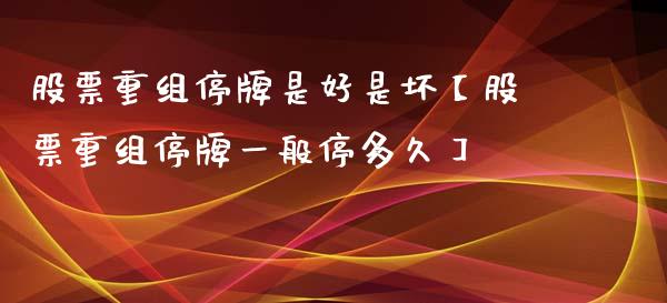 股票重组停牌是好是坏【股票重组停牌一般停多久】_https://www.cyfs-sh.com_股票问答_第1张
