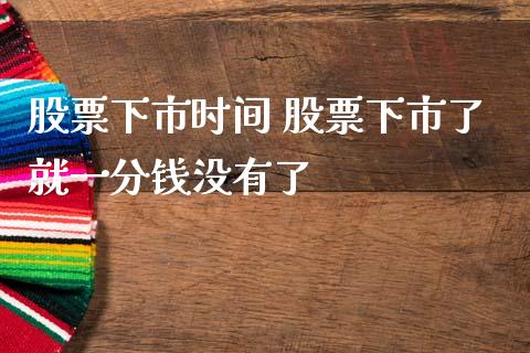 股票下市时间 股票下市了就一分钱没有了_https://www.cyfs-sh.com_股票市场_第1张