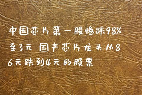 中国芯片第一股惨跌98%至3元 国产芯片龙头从86元跌到4元的股票_https://www.cyfs-sh.com_股票问答_第1张