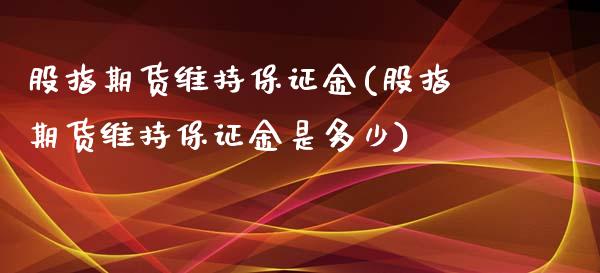股指期货维持保证金(股指期货维持保证金是多少)_https://www.cyfs-sh.com_未分类_第1张